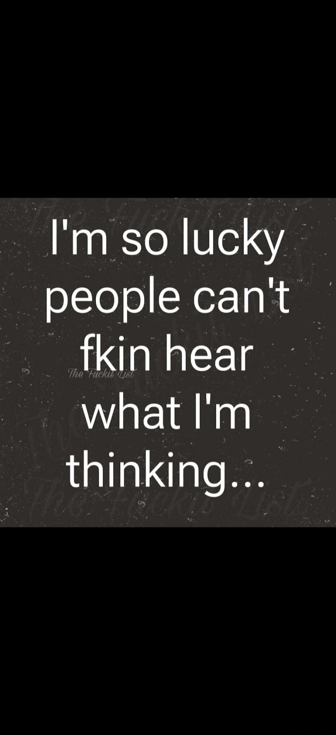I'm so lucky people can't fkin hear what I'm thinking...