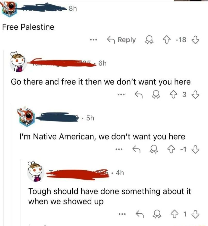 Ha Free Palestine SReply Q 18 _ Go there and free it then we dont want you here QR 330 D Im Native American we dont want you here QO R L Tough should have done something about it when we showed up a8 1