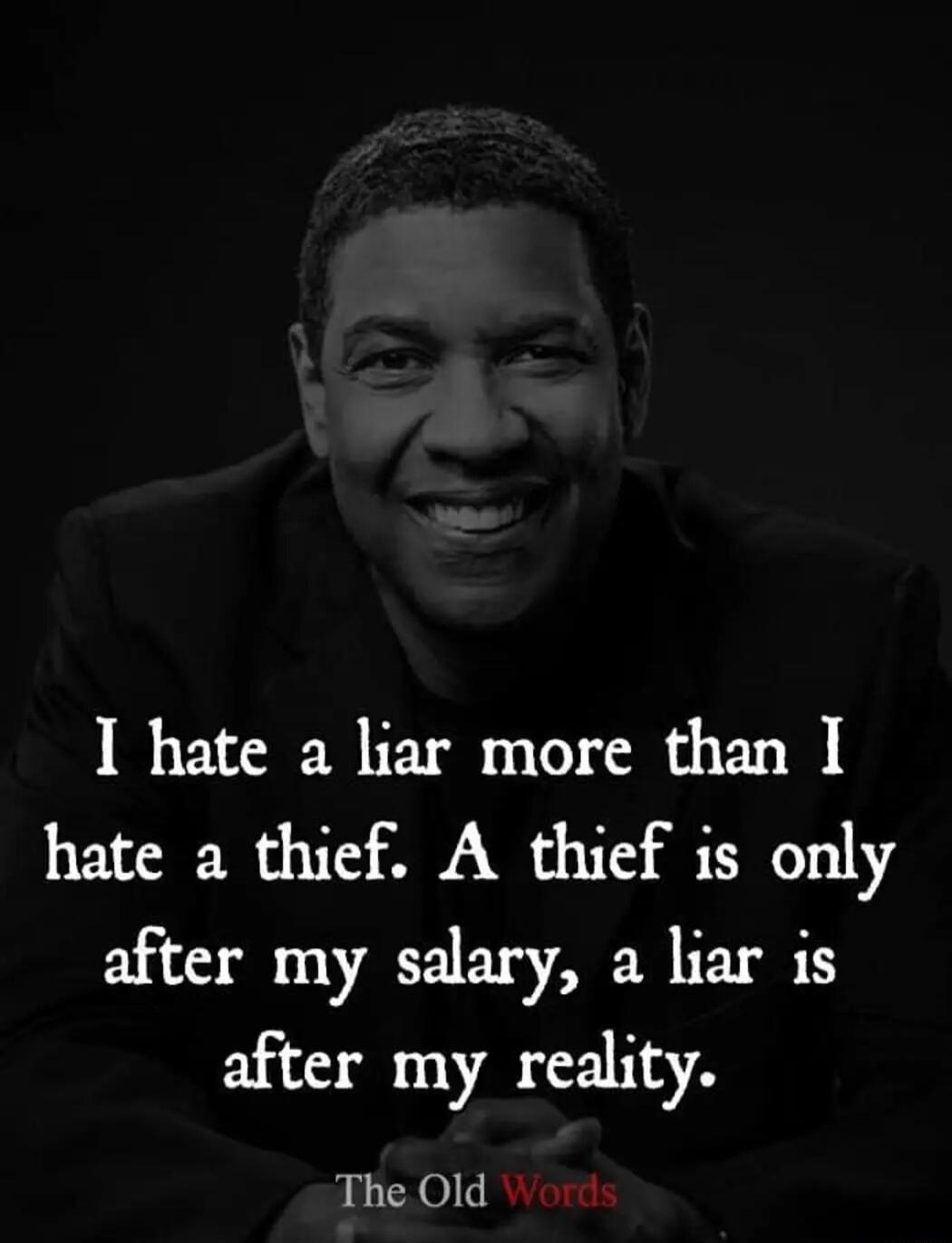 I hate a liar more than I hate a thief A thief is only after my salary a liar is after my reality The Old