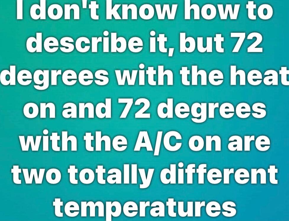 I don't know how to describe it, but 72 degrees with the heat on and 72 degrees with the A/C on are two totally different temperatures