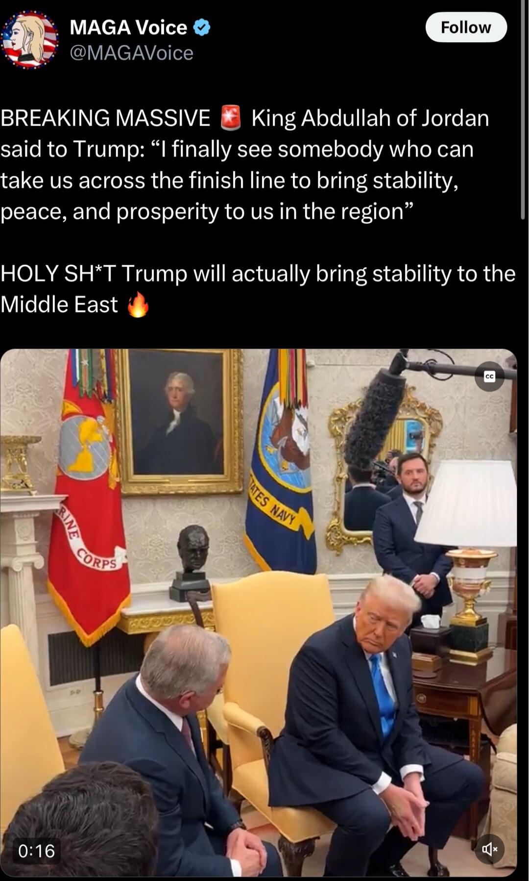 MAGA Voice Fotlow MAGAVoice BREAKING MASSIVE 8 King Abdullah of Jordan said to Trump I finally see somebody who can take us across the finish line to bring stability peace and prosperity to us in the region HOLY SHT Trump will actually bring stability to the Middle East