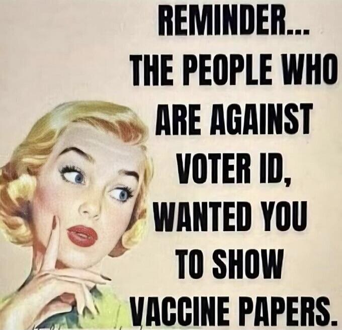 REMINDER... THE PEOPLE WHO ARE AGAINST VOTER ID, WANTED YOU TO SHOW VACCINE PAPERS.
