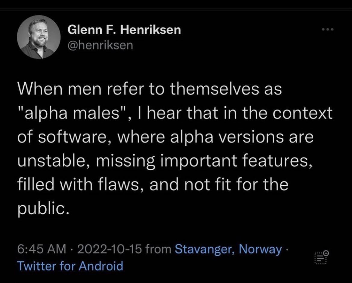 Glenn F Henriksen LTI When men refer to themselves as alpha males hear that in the context of software where alpha versions are unstable missing important features filled with flaws and not fit for the public 645 AM 2022 10 15 from Stavanger Norway Twitter for Android