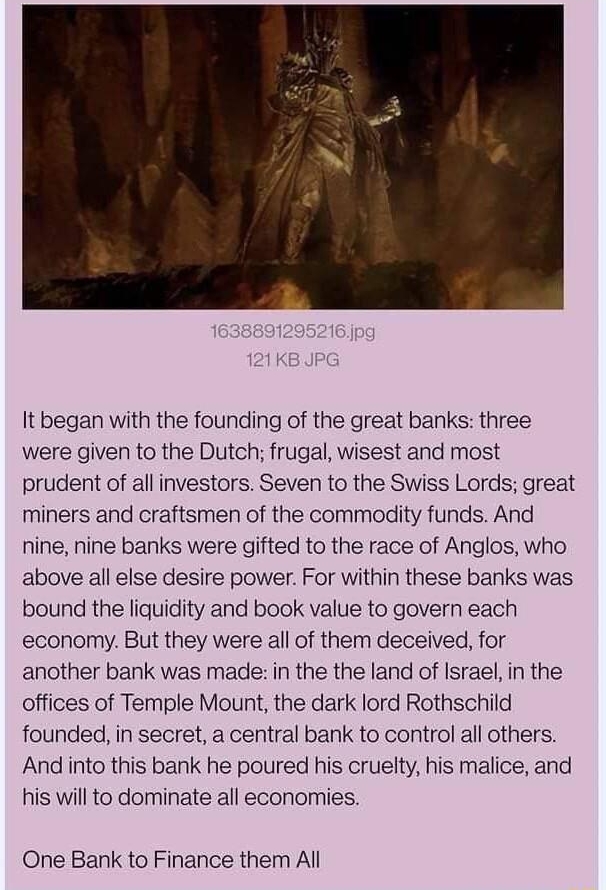 i Anonymous 071222Tue061307 No170939995 It began with the founding of the great banks three were given to the Dutch frugal wisest and most prudent of all investors Seven to the Swiss Lords great miners and craftsmen of the commodity funds And nine nine banks were gifted to the race of Anglos who above all else desire power For within these banks was bound the liquidity and book value to govern eac