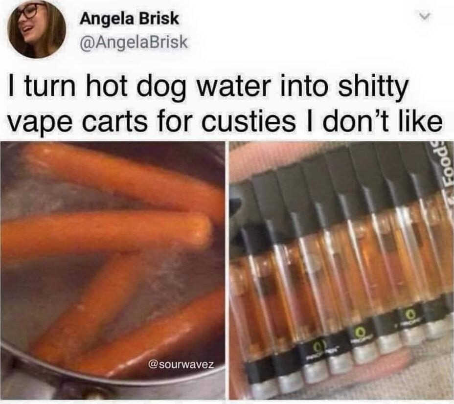 Angela Brisk AngelaBrisk turn hot dog water into shitty vape carts for custies dont like