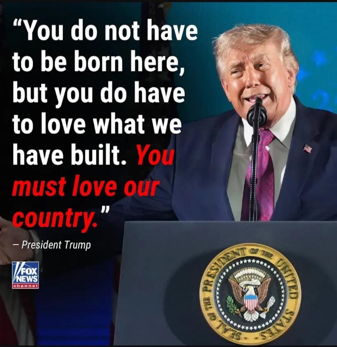 You do not have to be born here, but you do have to love what we have built. You must love our country.