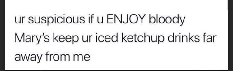 ur suspicious if u ENJOY bloody Marys keep ur iced ketchup drinks far away from me
