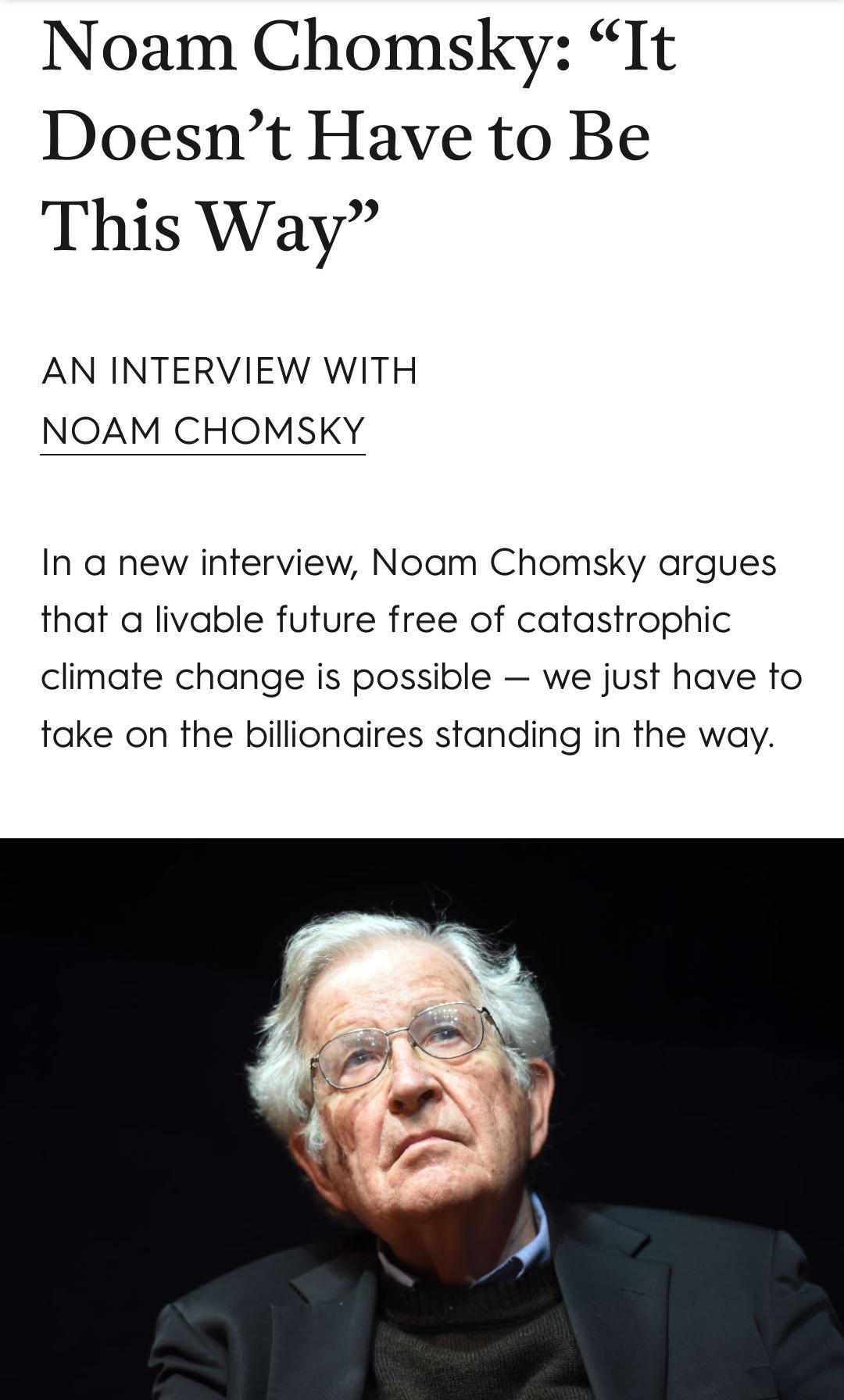 Noam Chomsky It Doesnt Have to Be This Way AN INTERVIEW WITH NOAM CHOMSKY In a new interview Noam Chomsky argues that a livable future free of catastrophic climate change is possible we just have to take on the billionaires standing in the way