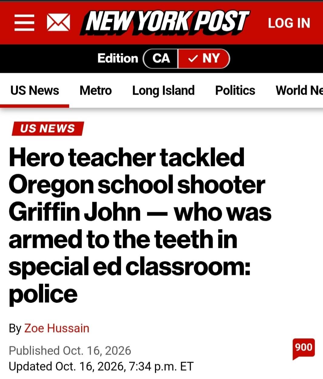 NEW YORK POST LOG IN Edition CA NY US News Metro Long Island Politics World Ne US NEWS Hero teacher tackled Oregon school shooter Griffin John — who was armed to the teeth in special ed classroom: police By Zoe Hussain Published Oct. 16, 2026 Updated Oct. 16, 2026, 7:34 p.m. ET