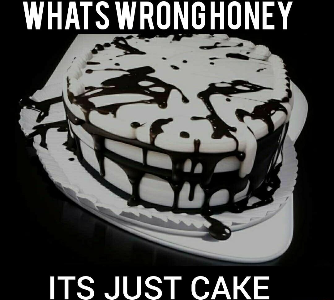 WHATS WRONGHONEY ITS JUST CAKE