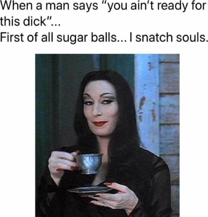 When a man says you aint ready for this dick First of all sugar balls snatch souls