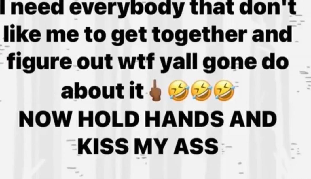 I need everybody that don't like me to get together and figure out wtf yall gone do about it. NOW HOLD HANDS AND KISS MY ASS