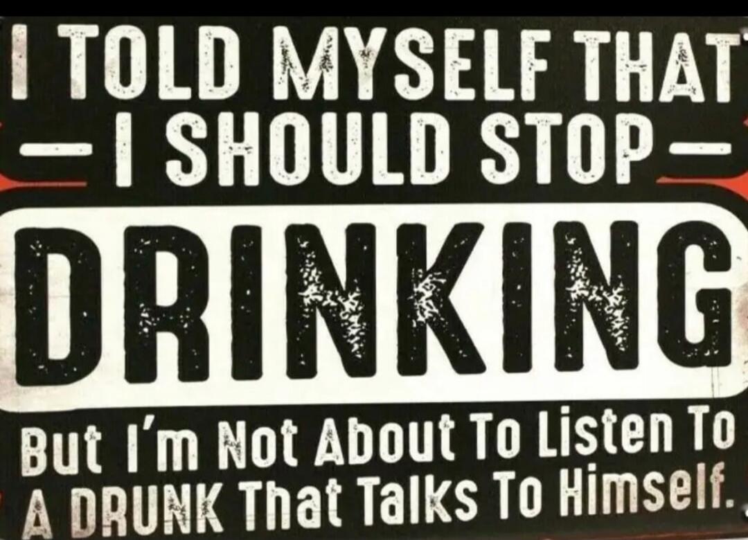 I TOLD MYSELF THAT - I SHOULD STOP - DRINKING But I'm Not About To Listen To A DRUNK That Talks To Himself.