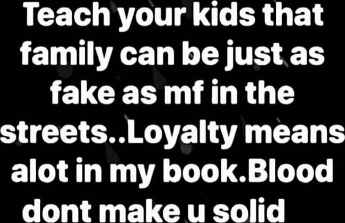 Teach your kids that family can be just as fake as mf in the streets..Loyalty means alot in my book.Blood dont make u solid