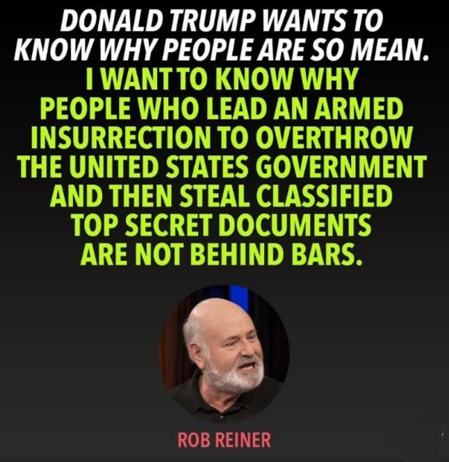 DONALD TRUMP WANTS TO KNOW WHY PEOPLE ARE SO MEAN WANTTO KNOW WHY PEOPLE WHO LEAD AN ARMED INSURRECTION TO OVERTHROW THE UNITED STATES GOVERNMENT AND THEN STEAL CLASSIFIED TOP SECRET DOCUMENTS ARE NOT BEHIND BARS ROB REINER