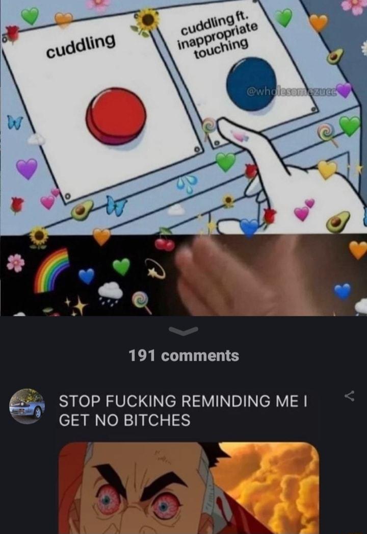 191 comments 5 STOP FUCKING REMINDING ME GET NO BITCHES PR