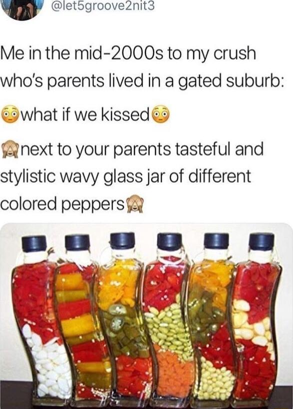 v letdgrooveznit3 Me in the mid 2000s to my crush whos parents lived in a gated suburb what if we kissed fnext to your parents tasteful and stylistic wavy glass jar of different colored peppers