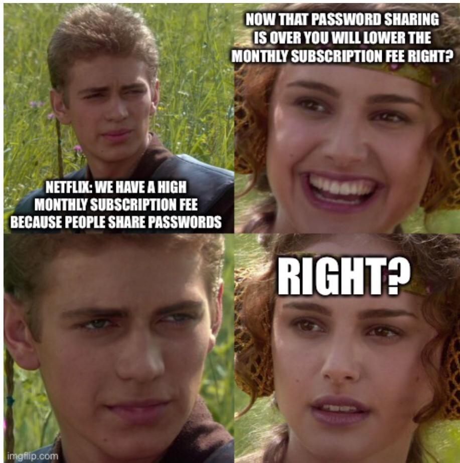 I R T L e g PSS NOWTHAT PASSWORD SHARING 1S OVER YOU WILL LOWER THE MONTHLY SUBSCRIFTION FEE RIGHT P i RiEaAp 11L llummnl5 ss MONTHLY SUBSCRIPTION FEE BECAUSE PEOPLE SHARE PASSWORDS wy 5