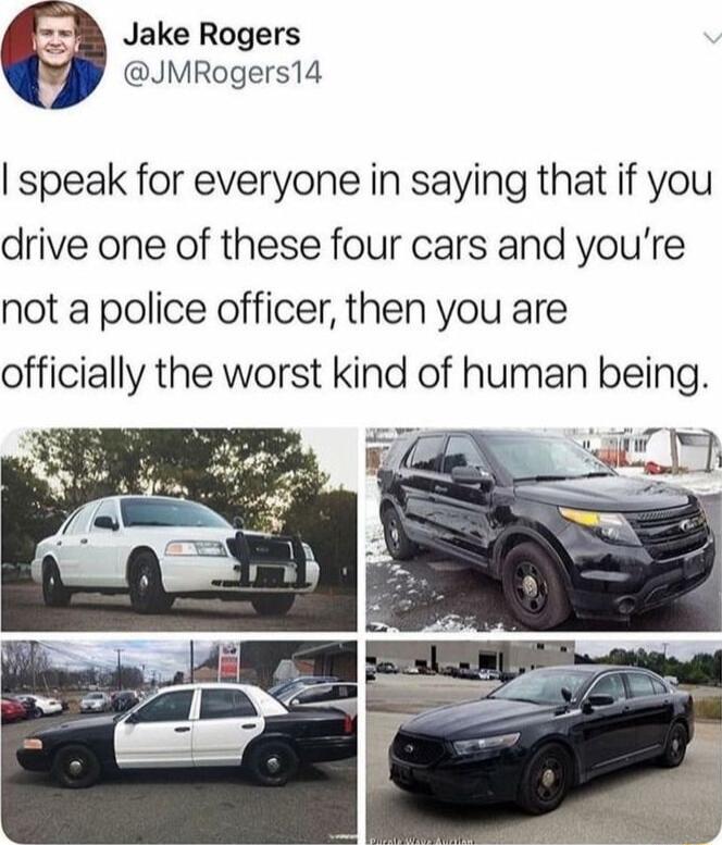 Jake Rogers 3 JMRogers14 speak for everyone in saying that if you drive one of these four cars and youre not a police officer then you are officially the worst kind of human being