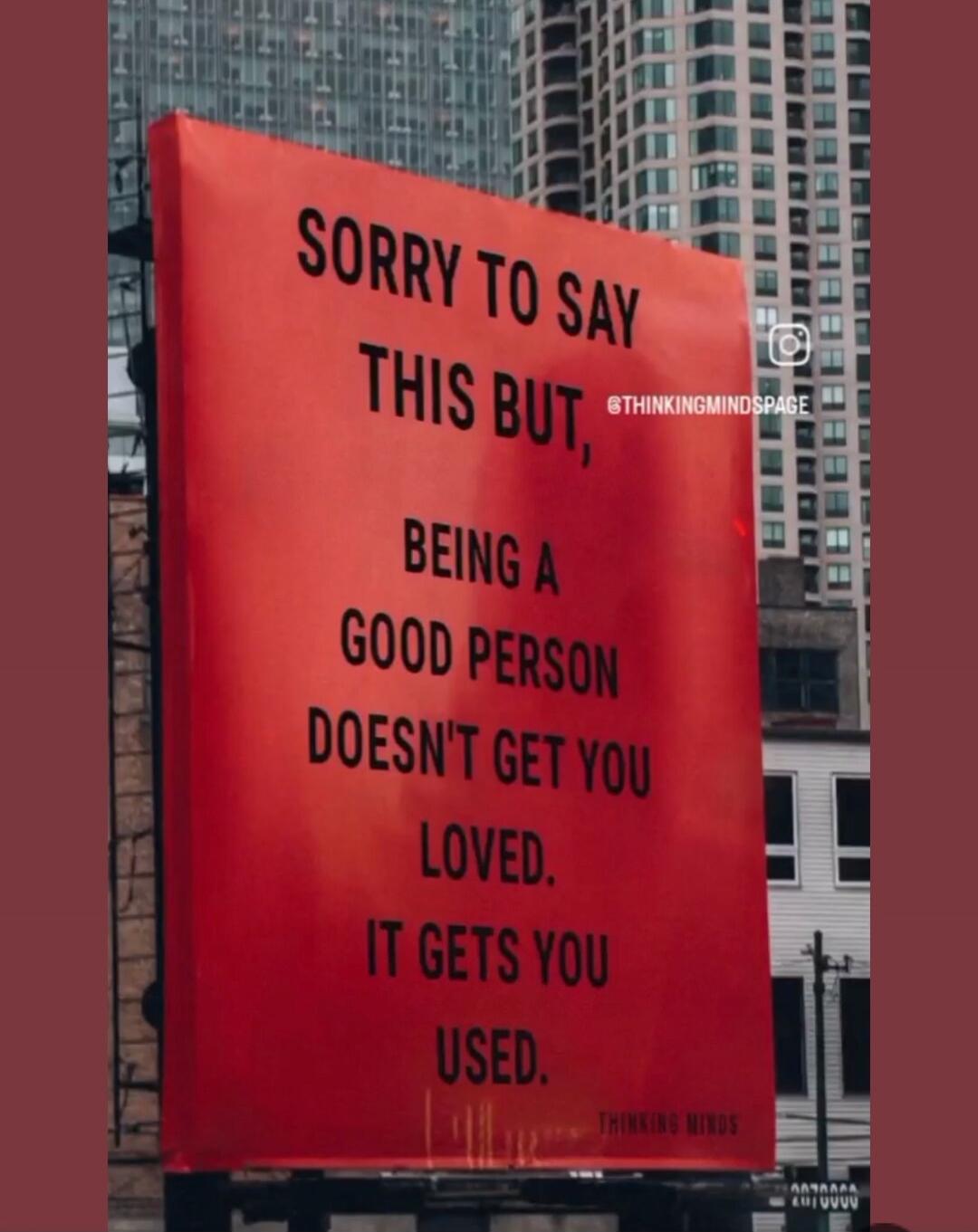 SORRY TO SAY THIS BUT, BEING A GOOD PERSON DOESN'T GET YOU LOVED. IT GETS YOU USED. @THINKINGMINDSPACE THINKING MINDS