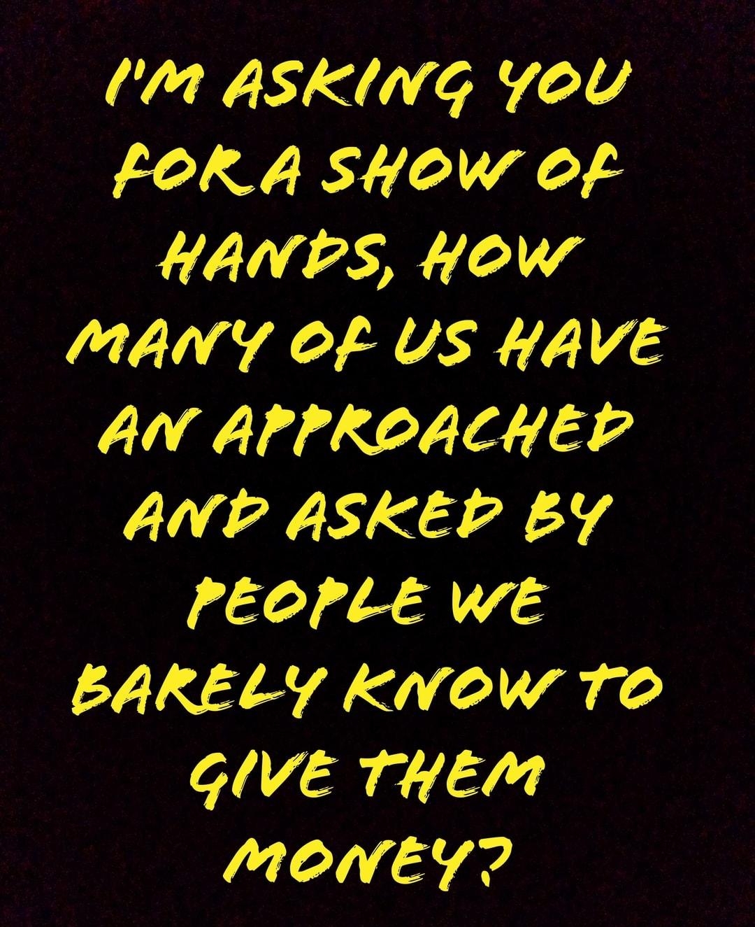 Im ASKING YoU FOR A SHHOW OF YU 2R 14 MANY OF US HAVE AN APPROACHED AP ASKED BY PEOPLE WE BARELY kKnow TO GIVE THEM MONEY