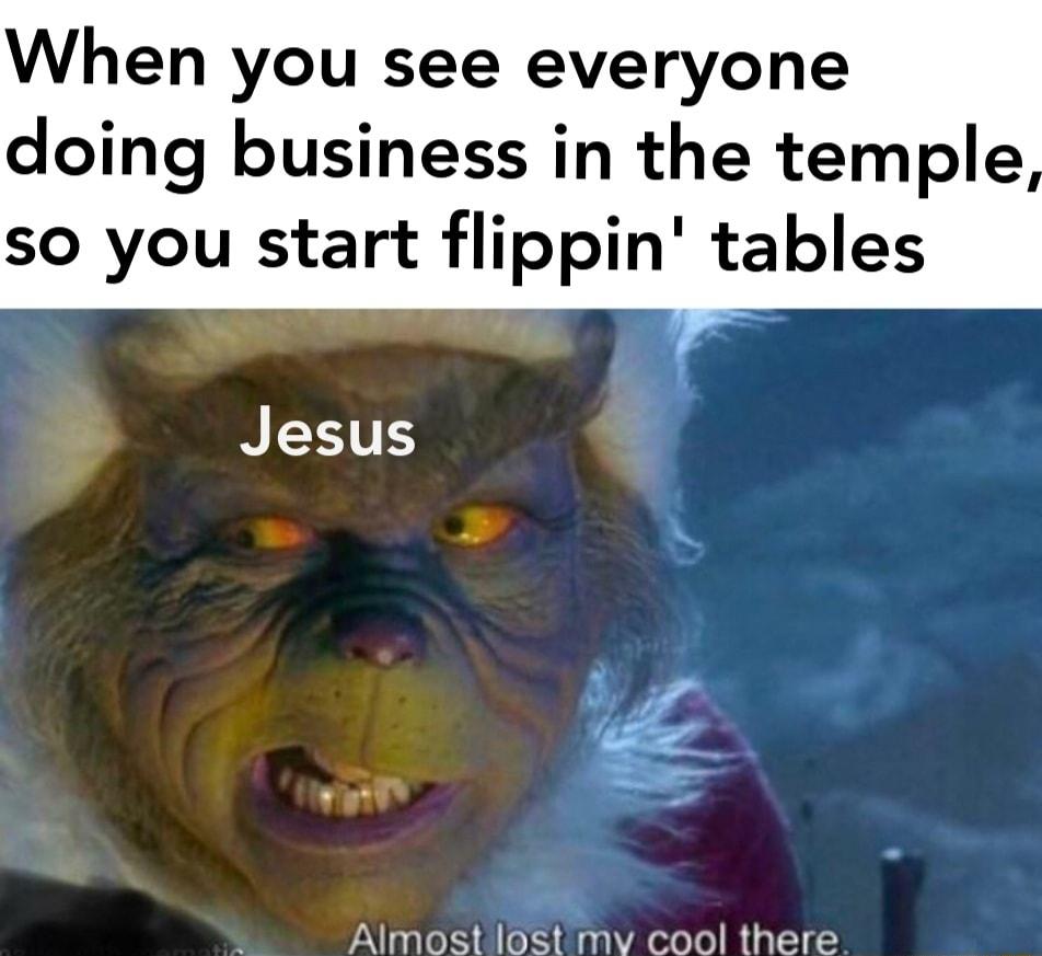 When you see everyone doing business in the temple so you start flippin tables Jesus Almost lost mv cool there