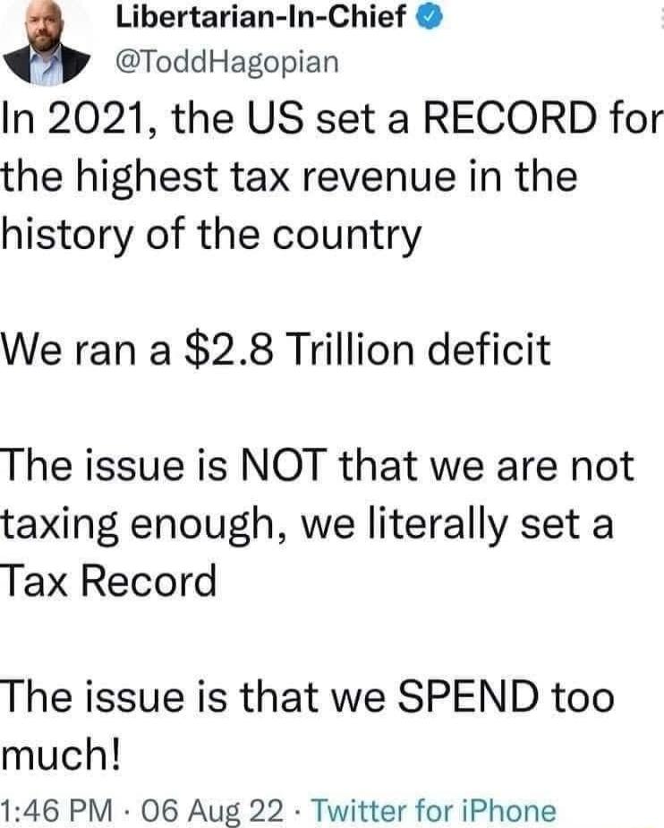 Libertarian In Chief ToddHagopian In 2021 the US set a RECORD for the highest tax revenue in the history of the country We ran a 28 Trillion deficit The issue is NOT that we are not taxing enough we literally set a Tax Record The issue is that we SPEND too much 146 PM 06 Aug 22 Twitter for iPhone