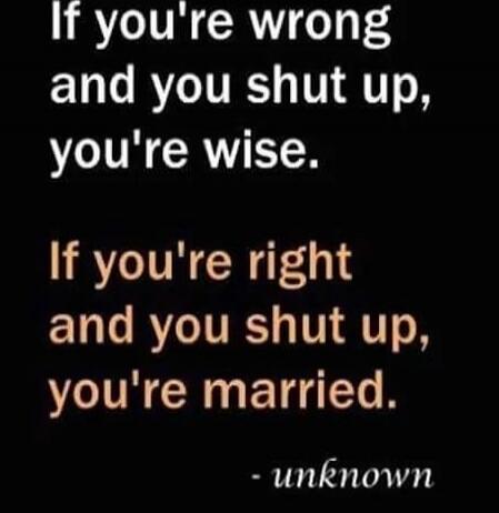 If you're wrong and you shut up, you're wise. If you're right and you shut up, you're married. - unknown