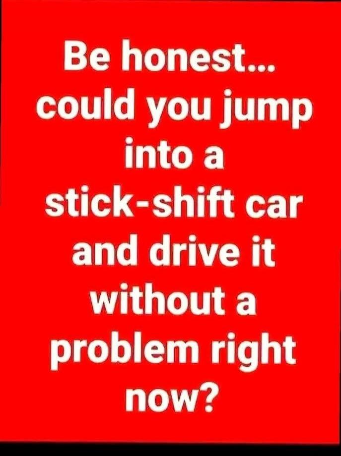 Be honest... could you jump into a stick-shift car and drive it without a problem right now?