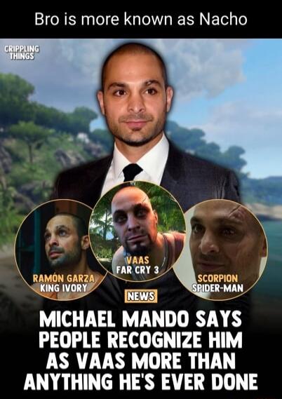 Bro is more known as Nacho. Michael Mando says people recognize him as Vaas more than anything he's ever done. He also played Ramón Garza (King Ivory) and Scorpion (Spider-Man).