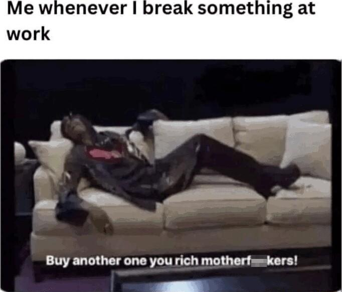 Me whenever break something at Buy another one you rich motherfsskers W T e