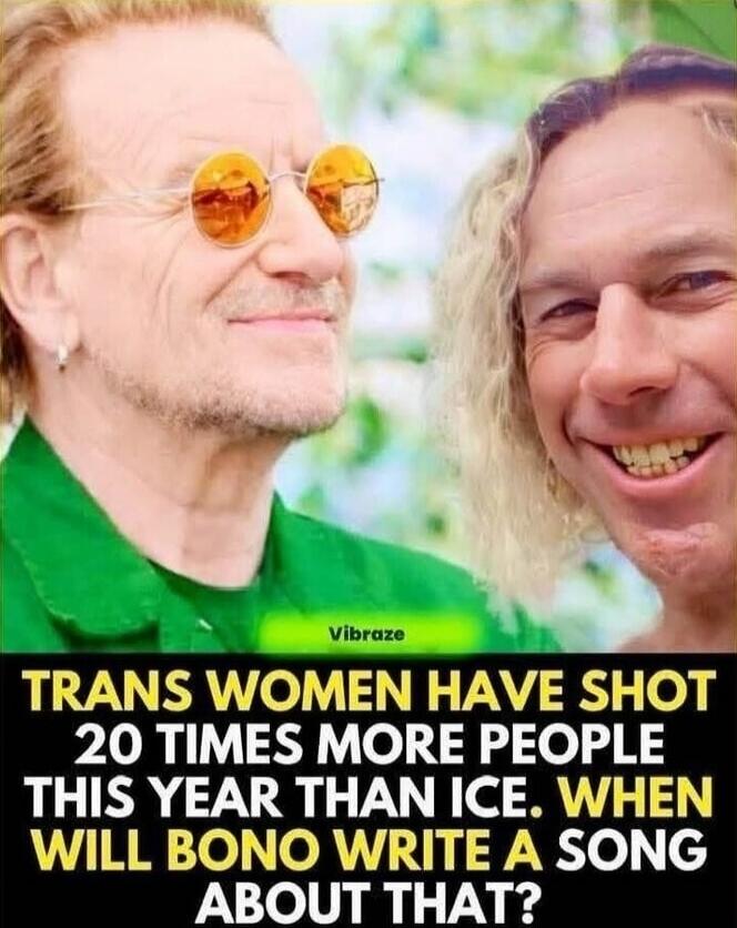 TRANS WOMEN HAVE SHOT 20 TIMES MORE PEOPLE THIS YEAR THAN ICE. WHEN WILL BONO WRITE A SONG ABOUT THAT?
