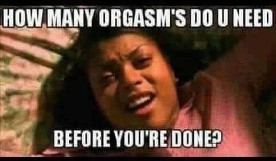 HOW MANY ORGASM'S DO U NEED BEFORE YOU'RE DONE?