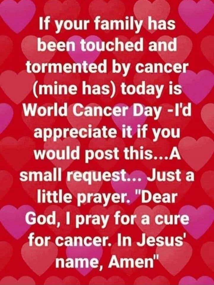 If your family has been touched and tormented by cancer (mine has) today is World Cancer Day -I'd appreciate it if you would post this...A small request... Just a little prayer. 