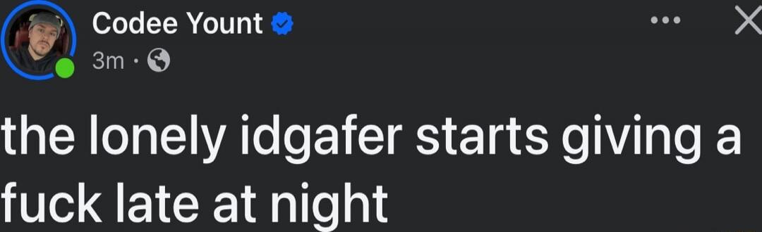 the lonely idgafer starts giving a fuck late at night