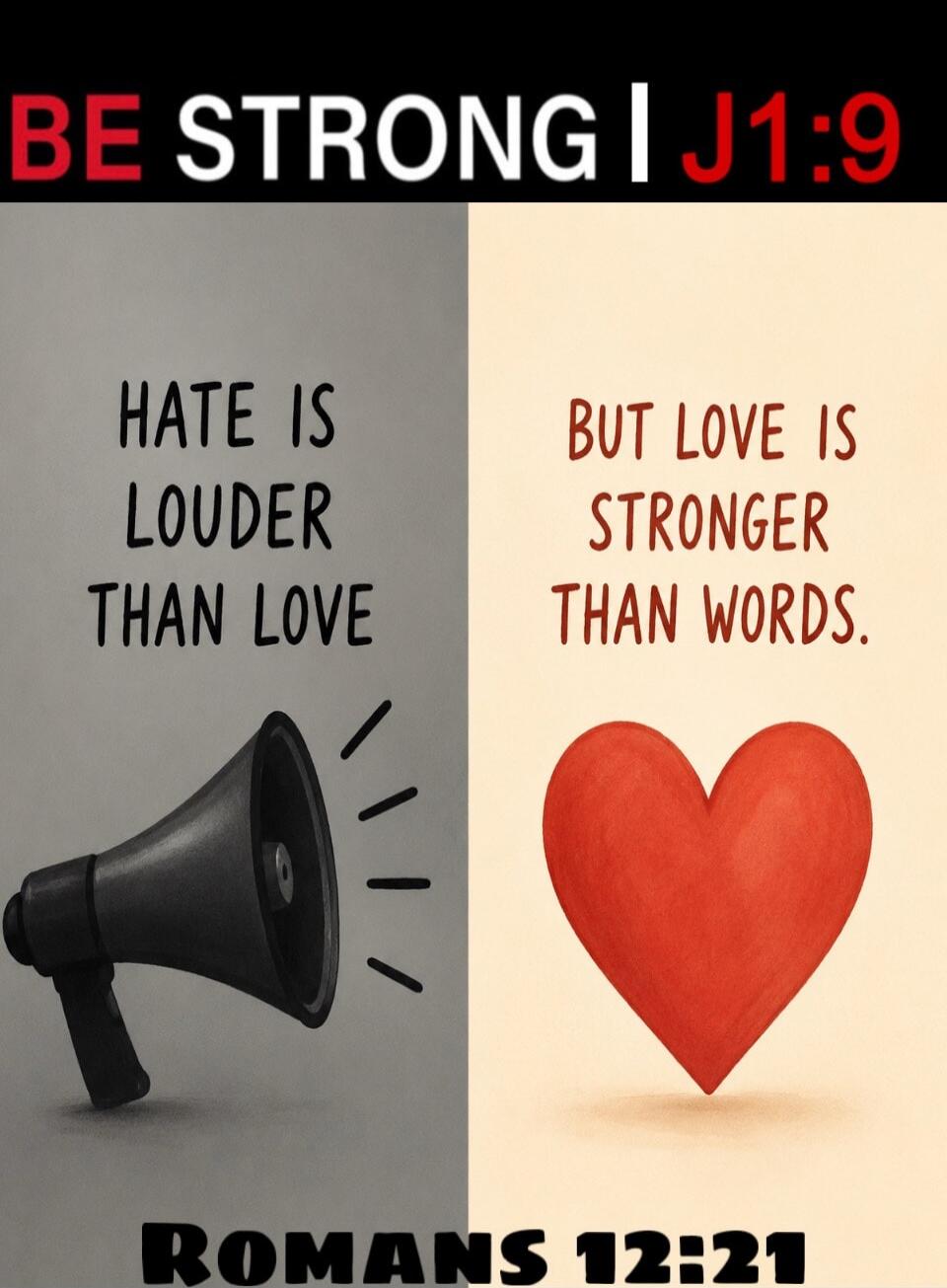 BE STRONG | J1:9 HATE IS LOUDER THAN LOVE BUT LOVE IS STRONGER THAN WORDS. ROMANS 12:21