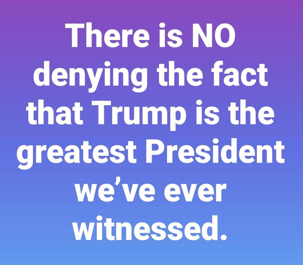 There is NO denying the fact that Trump is the greatest President we've ever witnessed.
