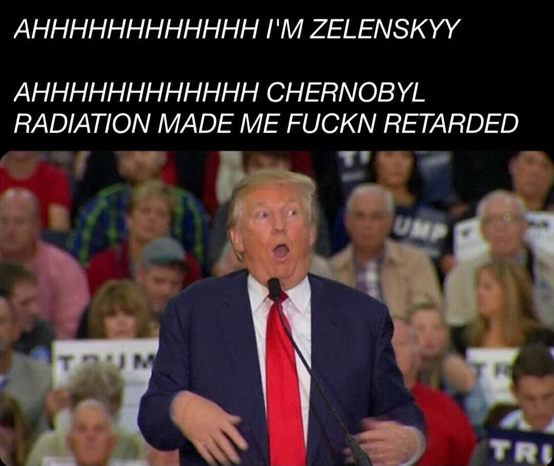 AHHHHHHHHHHHH IM ZELENSKYY AHHHHHHHHHHHH CHERNOBYL RADIATION MADE ME FUCKN RETARDED r Y