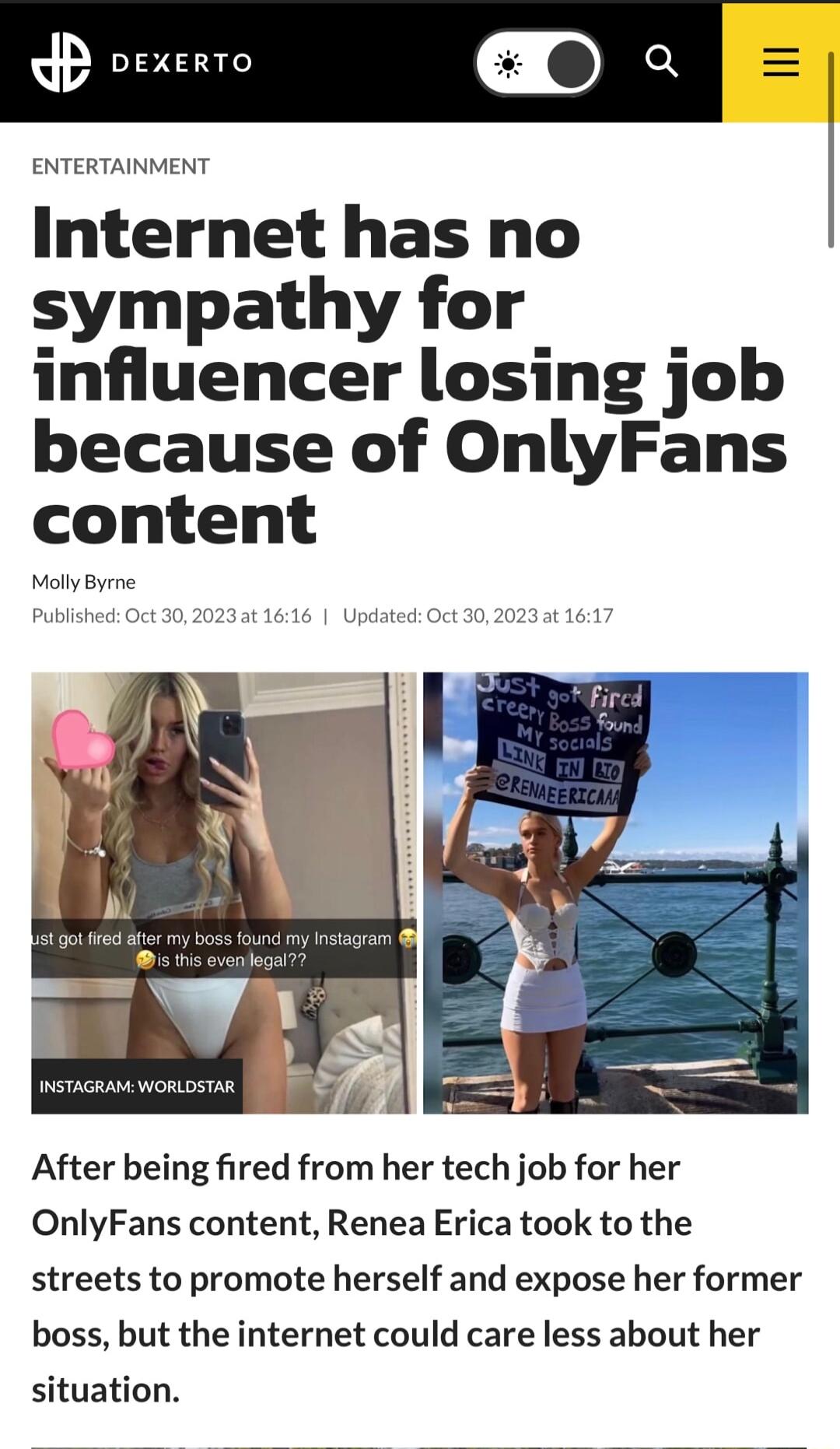 P oexerro a ENTERTAINMENT Internet has no sympathy for influencer losing job because of OnlyFans content Molly Byrme Published Oct 1616 UpdatedOct 30 20233t 1617 After being fired from her tech job for her OnlyFans content Renea Erica took to the streets to promote herself and expose her former boss but the internet could care less about her situation