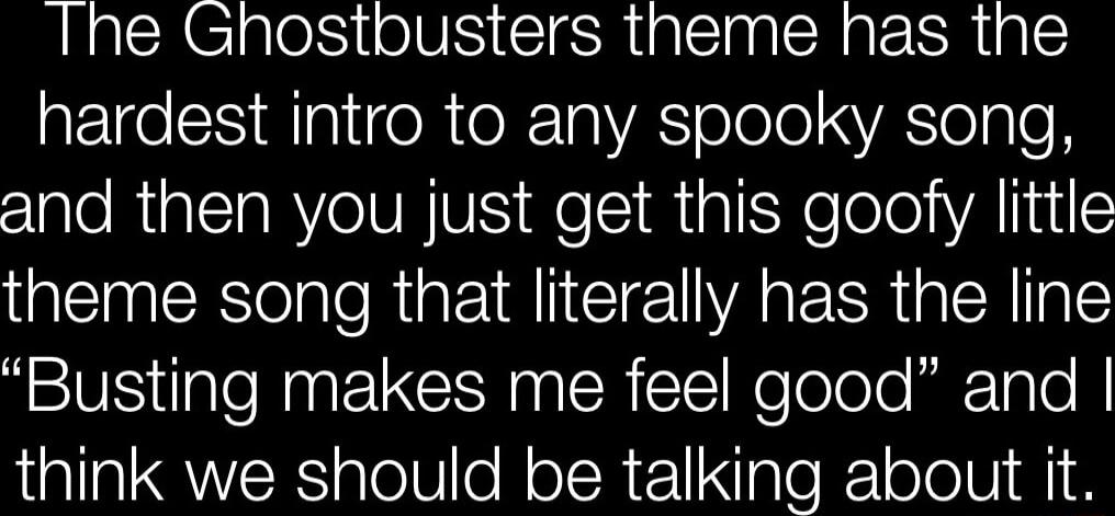 Ihe Gnhostbusters theme has the hardest intro to any spooky song and then you just get this goofy little theme song that literally has the line Busting makes me feel good and think we should be talking about it