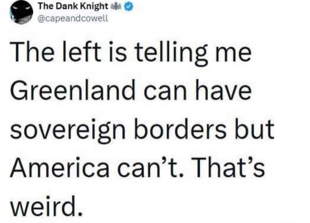 The left is telling me Greenland can have sovereign borders but America can’t. That’s weird.