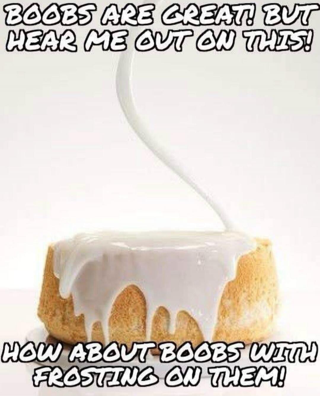 BOOBS ARE GREAT! BUT HEAR ME OUT ON THIS! HOW ABOUT BOOBS WITH FROSTING ON THEM!
