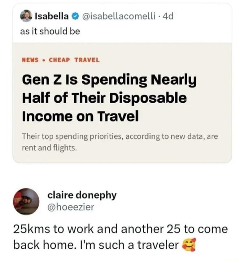 1sabella isabellacomelli 4d asit should be NEWS CHEAP TRAVEL Gen Z Is Spending Nearly Half of Their Disposable Income on Travel Their top spending priorities according to new data are rent and flights claire donephy hoeezier 25kms to work and another 25 to come back home Im such a traveler