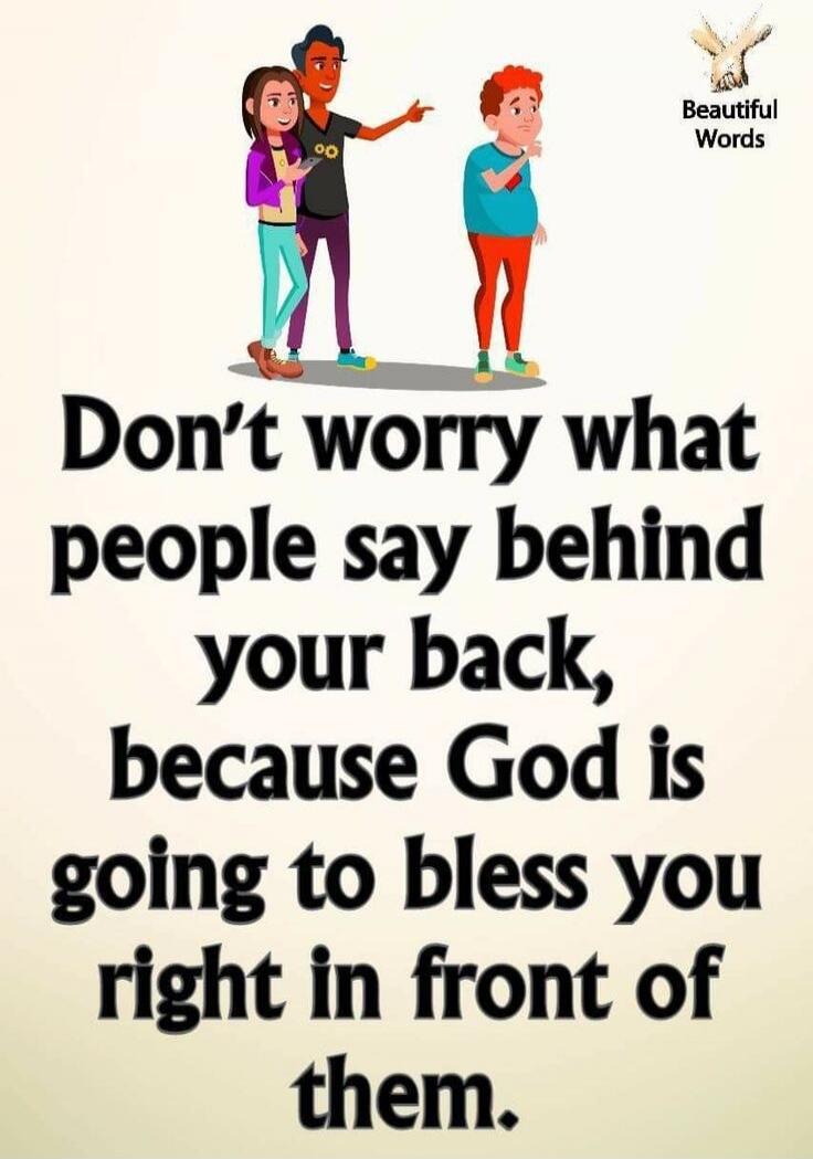 Don't worry what people say behind your back, because God is going to bless you right in front of them.