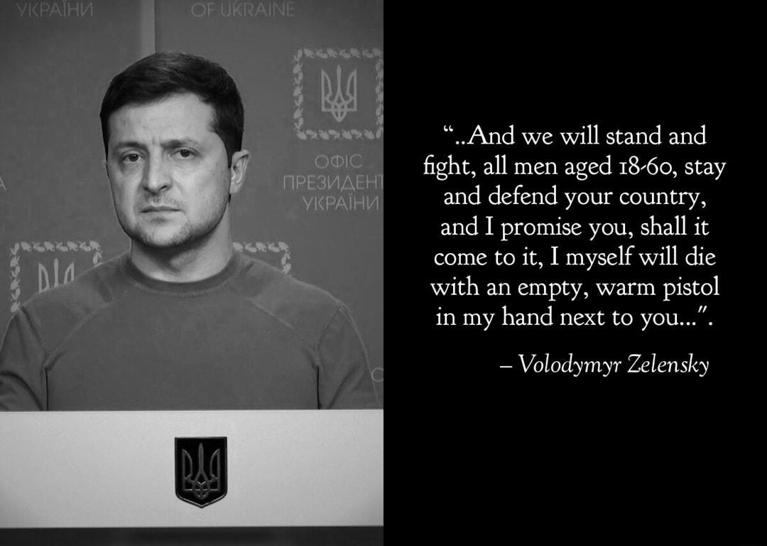 And we will stand and fight all men aged 18 60 stay and defend your country and I promise you shall it come to it I myself will die with an empty warm pistol in my hand next to you Volodymyr Zelensky