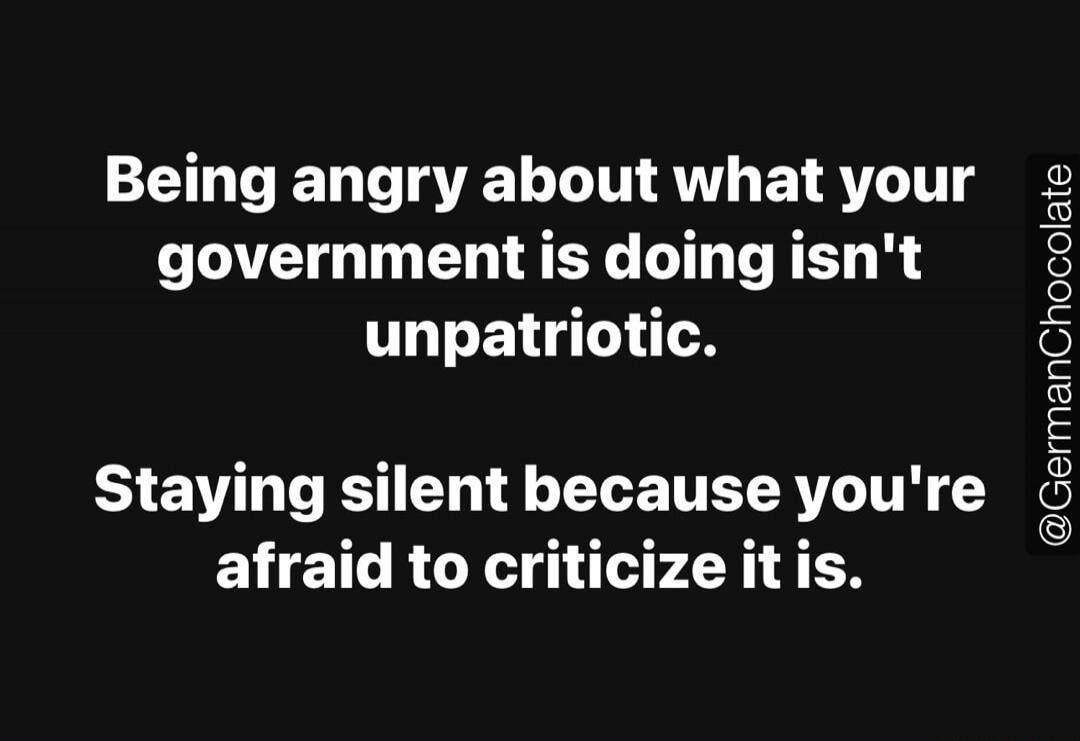 Being angry about what your government is doing isn't unpatriotic. Staying silent because you're afraid to criticize it is.