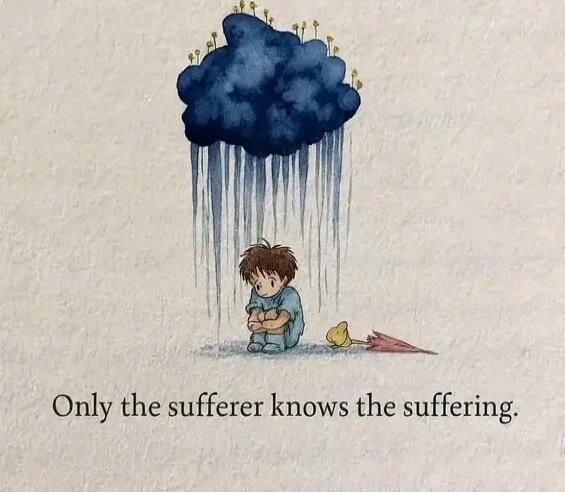 Only the sufferer knows the suffering.