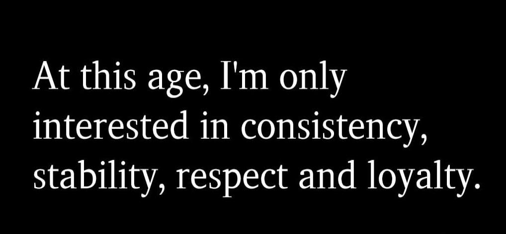 At this age, I'm only interested in consistency, stability, respect and loyalty.