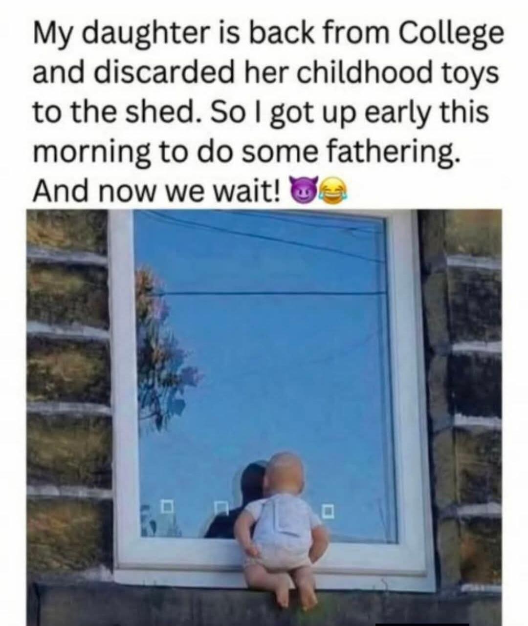 My daughter is back from College and discarded her childhood toys to the shed. So I got up early this morning to do some fathering. And now we wait! 😈😂