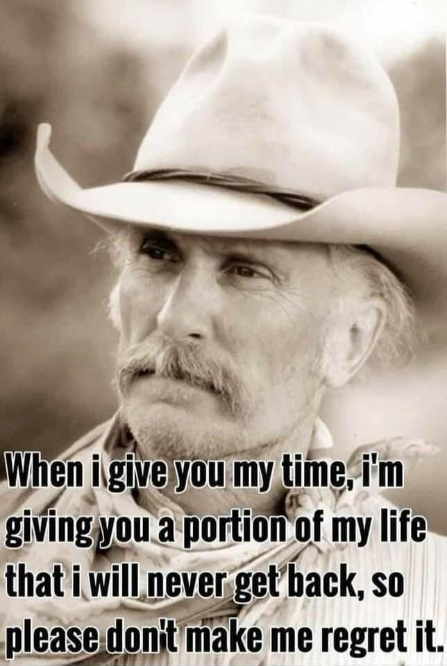 When I give you my time, I'm giving you a portion of my life that I will never get back, so please don't make me regret it.